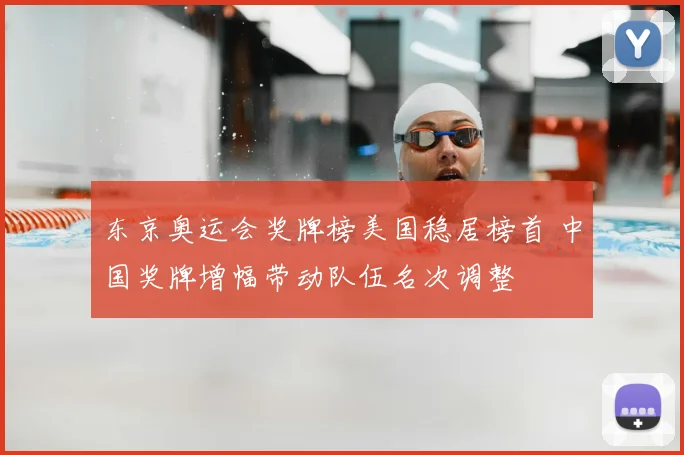 东京奥运会奖牌榜美国稳居榜首 中国奖牌增幅带动队伍名次调整