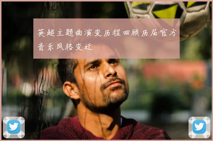 英超主题曲演变历程回顾历届官方音乐风格变迁