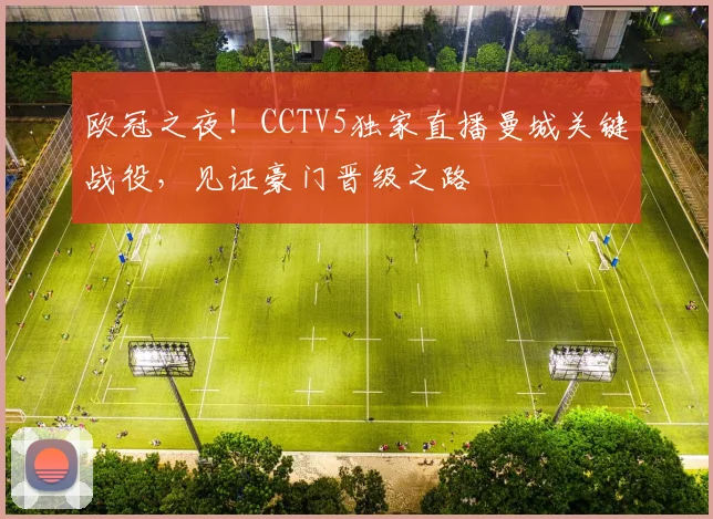 欧冠之夜！CCTV5独家直播曼城关键战役，见证豪门晋级之路