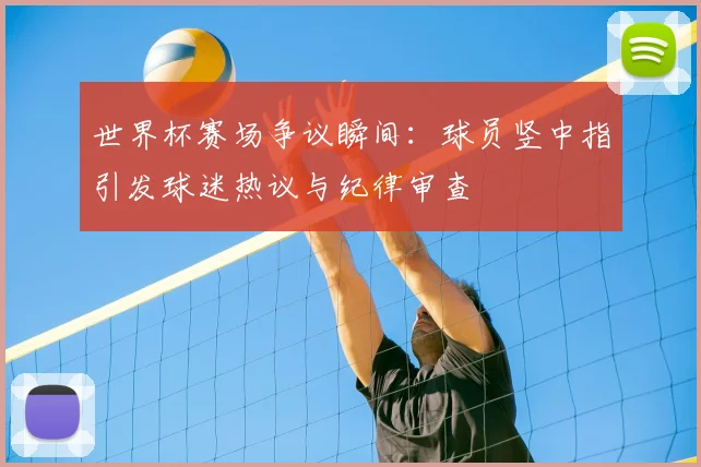 世界杯赛场争议瞬间：球员竖中指引发球迷热议与纪律审查