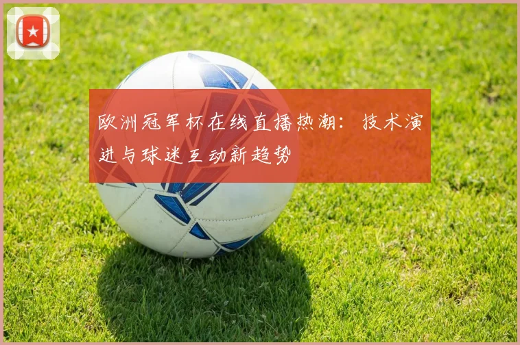 欧洲冠军杯在线直播热潮:技术演进与球迷互动新趋势