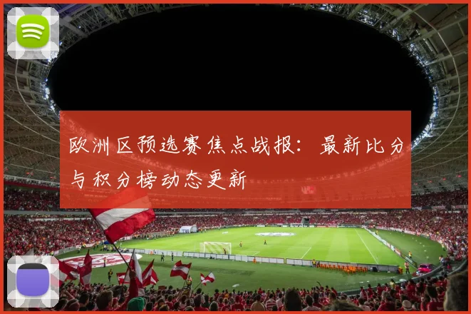 欧洲区预选赛焦点战报：最新比分与积分榜动态更新