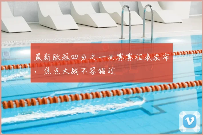 最新欧冠四分之一决赛赛程表发布，焦点大战不容错过