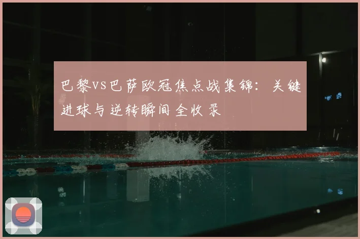 巴黎vs巴萨欧冠焦点战集锦：关键进球与逆转瞬间全收录