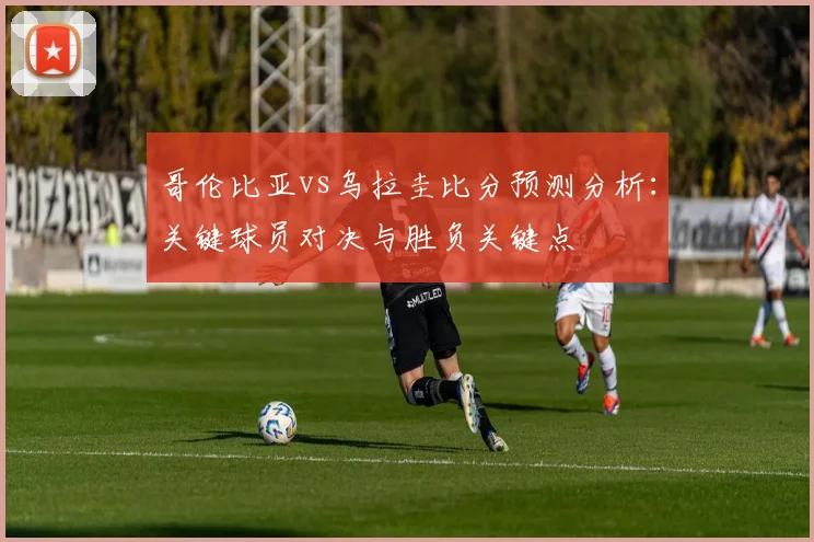 哥伦比亚vs乌拉圭比分预测分析:关键球员对决与胜负关键点