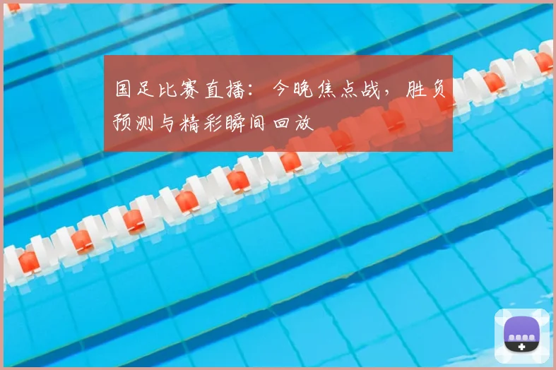 国足比赛直播:今晚焦点战,胜负预测与精彩瞬间回放
