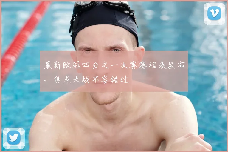 最新欧冠四分之一决赛赛程表发布，焦点大战不容错过