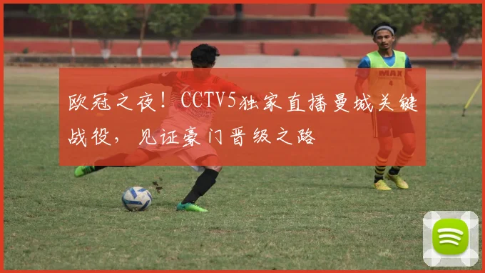 欧冠之夜！CCTV5独家直播曼城关键战役，见证豪门晋级之路