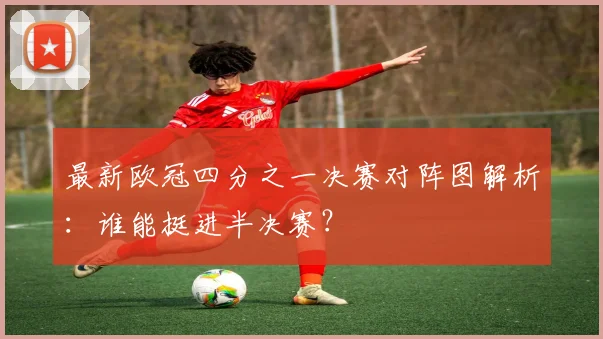 最新欧冠四分之一决赛对阵图解析：谁能挺进半决赛？