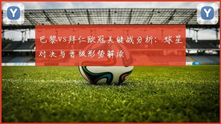 巴黎vs拜仁欧冠关键战分析：球星对决与晋级形势解读