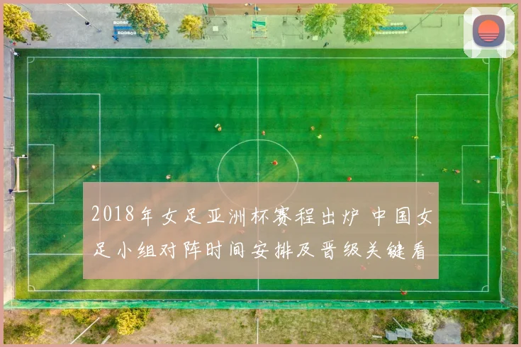2018年女足亚洲杯赛程出炉 中国女足小组对阵时间安排及晋级关键看点